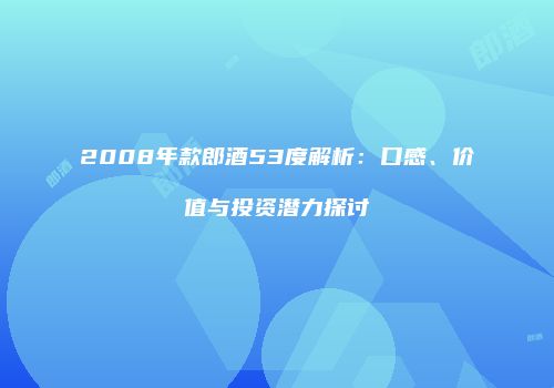 2008年款郎酒53度解析：口感、价值与投资潜力探讨
