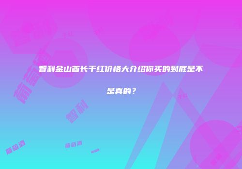 智利金山酋长干红价格大介绍你买的到底是不是真的？