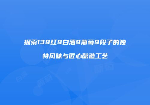 探索139红9白酒9葡萄9段子的独特风味与匠心酿造工艺