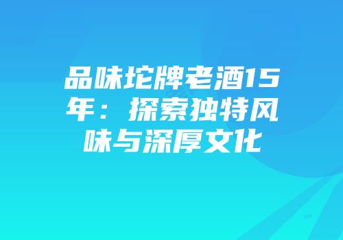 品味坨牌老酒15年：探索独特风味与深厚文化