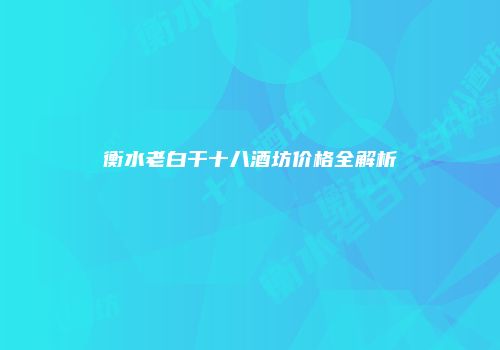 衡水老白干十八酒坊价格全解析