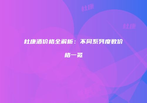 杜康酒价格全解析：不同系列度数价格一览