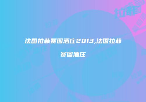 法国拉菲赛图酒庄2013,法国拉菲赛图酒庄