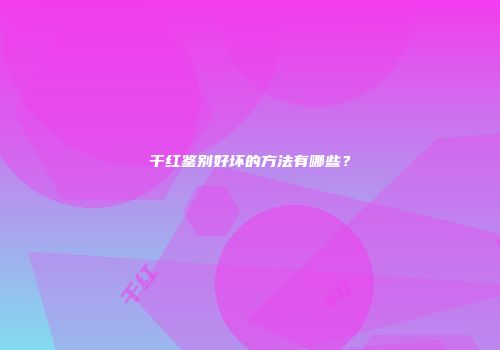 干红鉴别好坏的方法有哪些？
