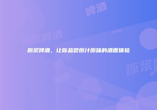 原浆啤酒，让你品尝原汁原味的酒香体验