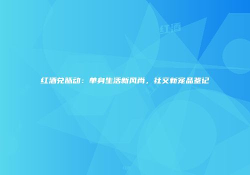 红酒兑脉动：单身生活新风尚，社交新宠品鉴记