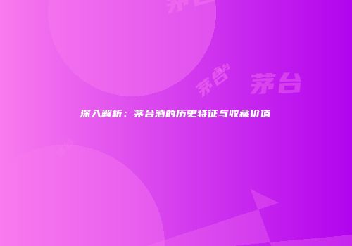深入解析：茅台酒的历史特征与收藏价值