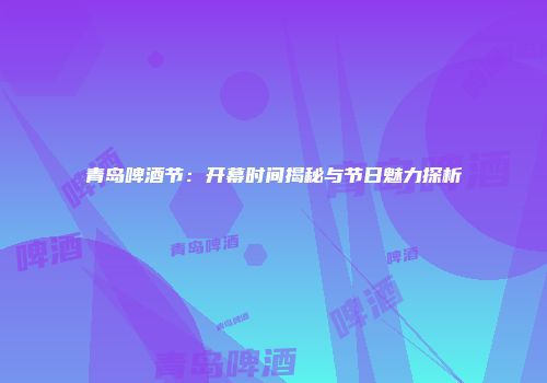 青岛啤酒节：开幕时间揭秘与节日魅力探析