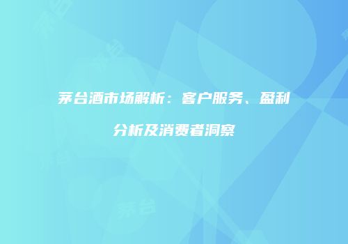 茅台酒市场解析：客户服务、盈利分析及消费者洞察