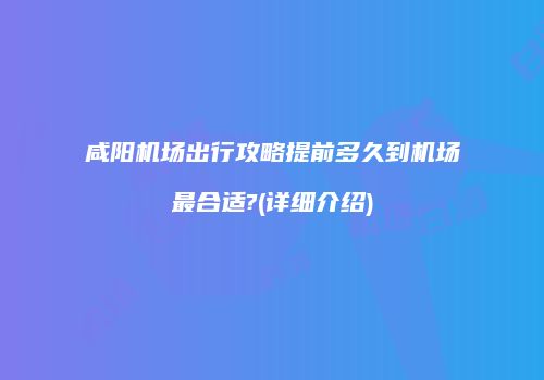 咸阳机场出行攻略提前多久到机场最合适?(详细介绍)
