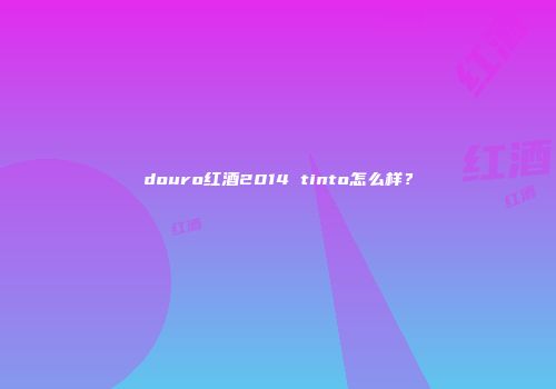 douro红酒2014 tinto怎么样？