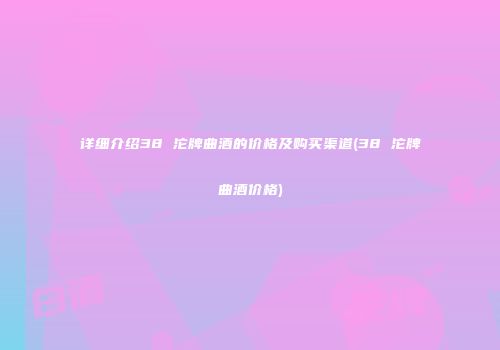 详细介绍38 沱牌曲酒的价格及购买渠道(38 沱牌曲酒价格)