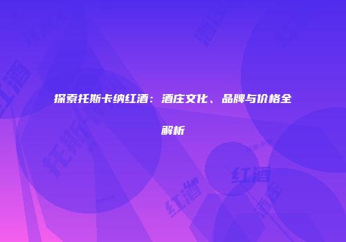 探索托斯卡纳红酒：酒庄文化、品牌与价格全解析