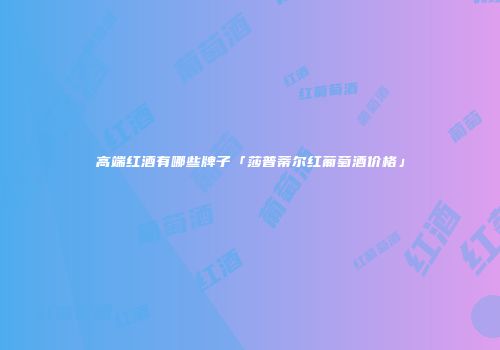 高端红酒有哪些牌子「莎普蒂尔红葡萄酒价格」