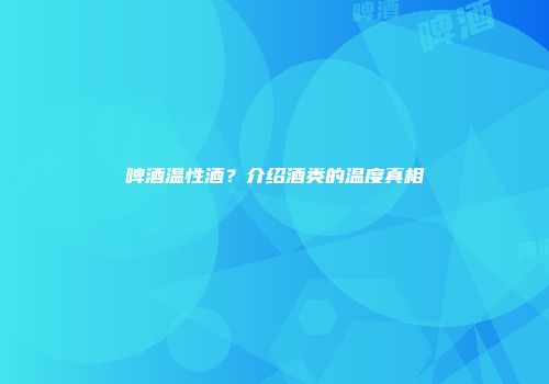 啤酒温性酒？介绍酒类的温度真相