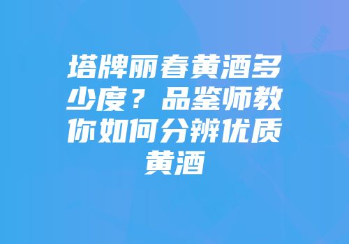 塔牌丽春黄酒多少度？品鉴师教你如何分辨优质黄酒