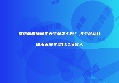 挤精酿啤酒屋冬天生意怎么做？,5个经验让你不再寒冬腊月冷落客人