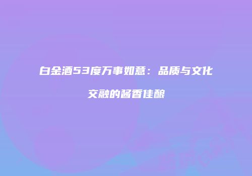 白金酒53度万事如意：品质与文化交融的酱香佳酿