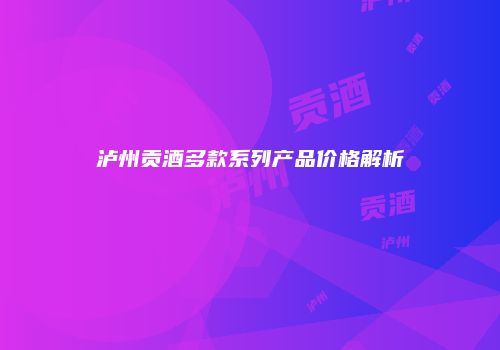 泸州贡酒多款系列产品价格解析