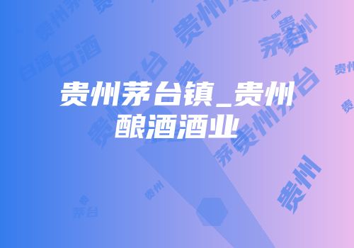 贵州茅台镇_贵州酿酒酒业