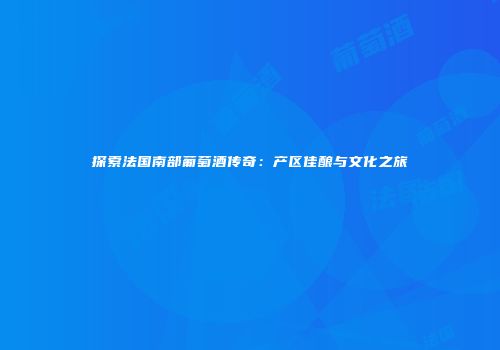 探索法国南部葡萄酒传奇：产区佳酿与文化之旅