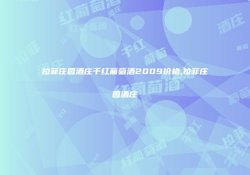 拉菲庄园酒庄干红葡萄酒2009价格,拉菲庄园酒庄