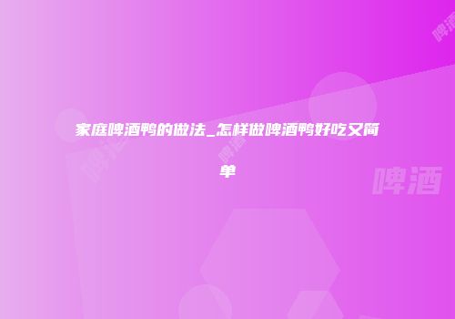 家庭啤酒鸭的做法_怎样做啤酒鸭好吃又简单