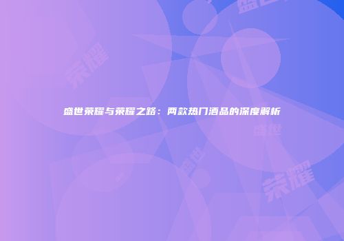 盛世荣耀与荣耀之路：两款热门酒品的深度解析