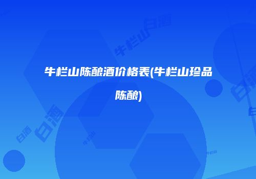 牛栏山陈酿酒价格表(牛栏山珍品陈酿)
