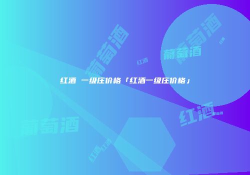 红酒 一级庄价格「红酒一级庄价格」