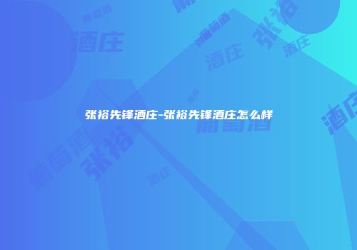 张裕先锋酒庄-张裕先锋酒庄怎么样