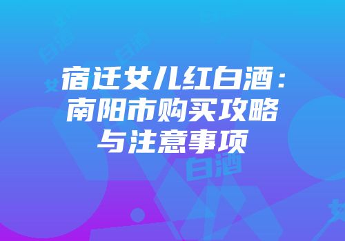 宿迁女儿红白酒：南阳市购买攻略与注意事项