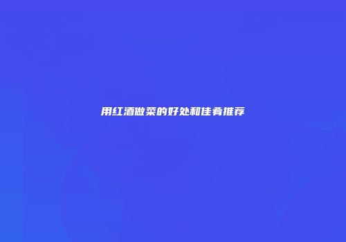 用红酒做菜的好处和佳肴推荐