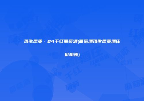 玛歌鹰贵·04干红葡萄酒(葡萄酒玛歌鹰贵酒庄价格表)