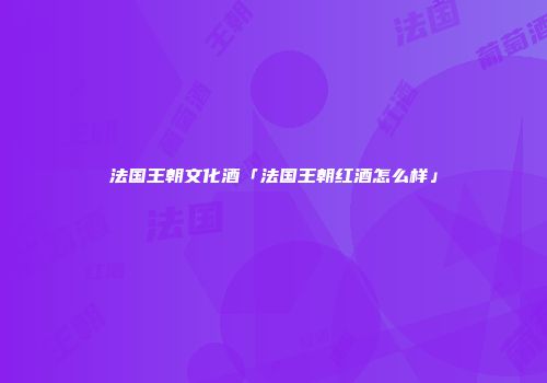 法国王朝文化酒「法国王朝红酒怎么样」