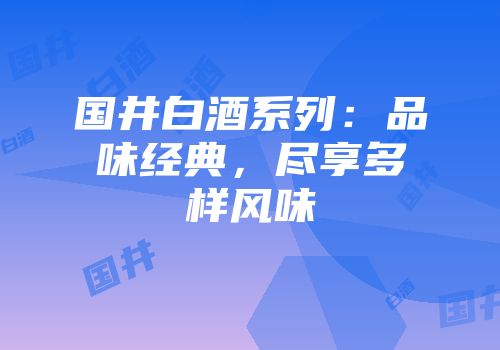 国井白酒系列：品味经典，尽享多样风味
