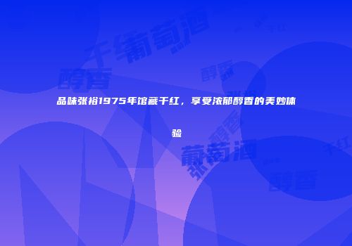 品味张裕1975年馆藏干红，享受浓郁醇香的美妙体验