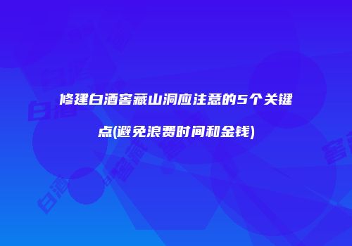 修建白酒窖藏山洞应注意的5个关键点(避免浪费时间和金钱)