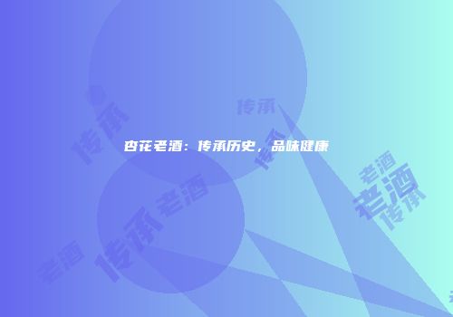 杏花老酒：传承历史，品味健康