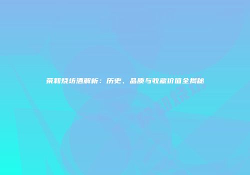 荣和烧坊酒解析：历史、品质与收藏价值全揭秘