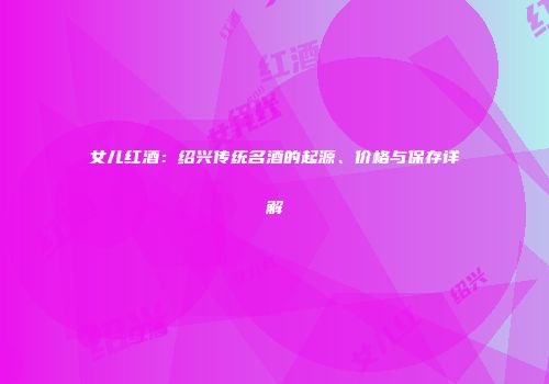 女儿红酒：绍兴传统名酒的起源、价格与保存详解