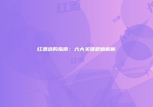 红酒选购指南：六大关键规格解析