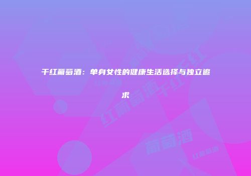 干红葡萄酒：单身女性的健康生活选择与独立追求