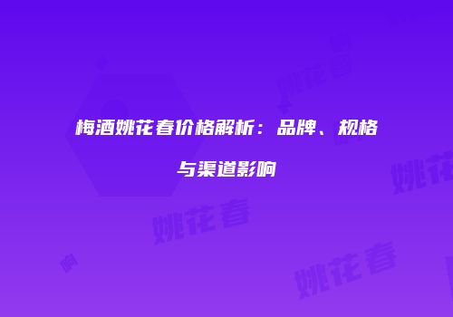 梅酒姚花春价格解析：品牌、规格与渠道影响