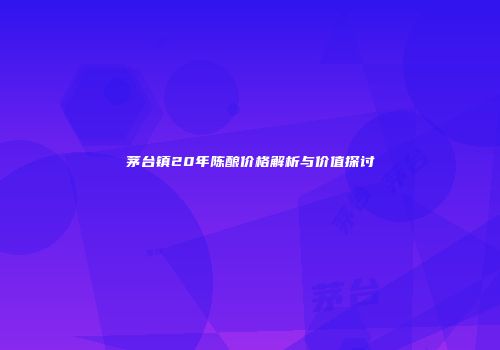 茅台镇20年陈酿价格解析与价值探讨