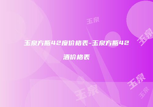玉泉方瓶42度价格表-玉泉方瓶42酒价格表