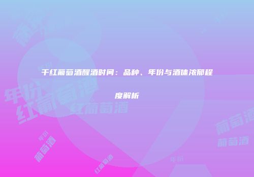 干红葡萄酒醒酒时间：品种、年份与酒体浓郁程度解析