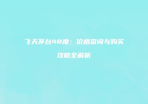 飞天茅台48度：价格查询与购买攻略全解析