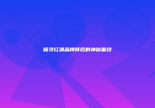 探寻红酒品牌背后的神秘面纱