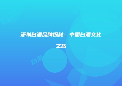 深圳白酒品牌探秘：中国白酒文化之旅